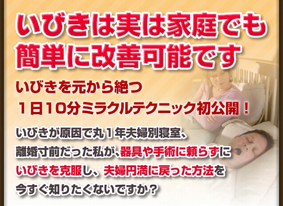 いびきは実は家庭でも簡単に改善可能です。いびきを元から絶つ１日１０分ミラクルテクニック初公開！いびきが原因で丸１年夫婦別寝室、離婚寸前だった私が、器具や手術に頼らずにいびきを克服し、夫婦円満に戻った方法を今すぐ知りたくないですか？
